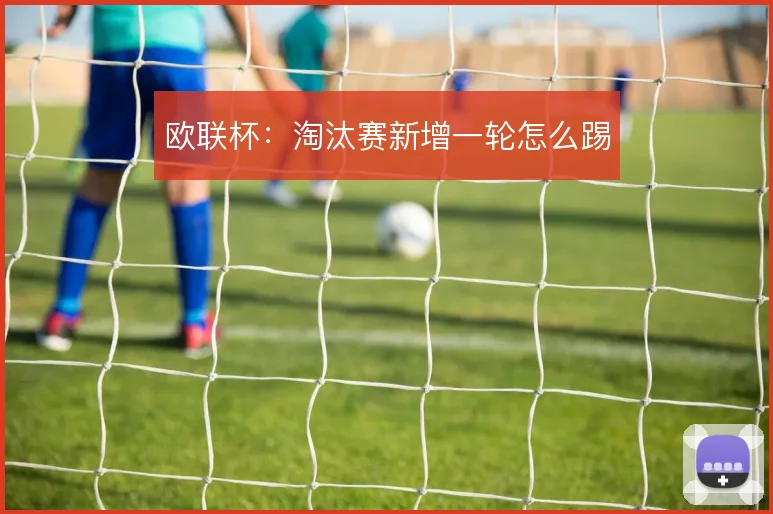 欧联杯：淘汰赛新增一轮怎么踢