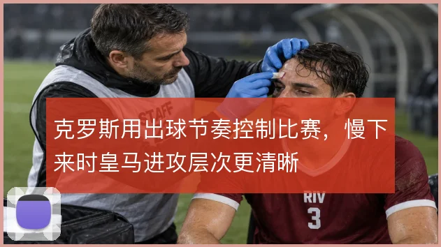 克罗斯用出球节奏控制比赛，慢下来时皇马进攻层次更清晰