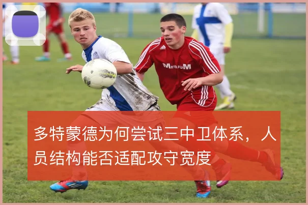 多特蒙德为何尝试三中卫体系，人员结构能否适配攻守宽度