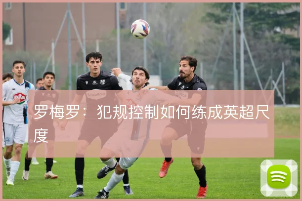 罗梅罗：犯规控制如何练成英超尺度