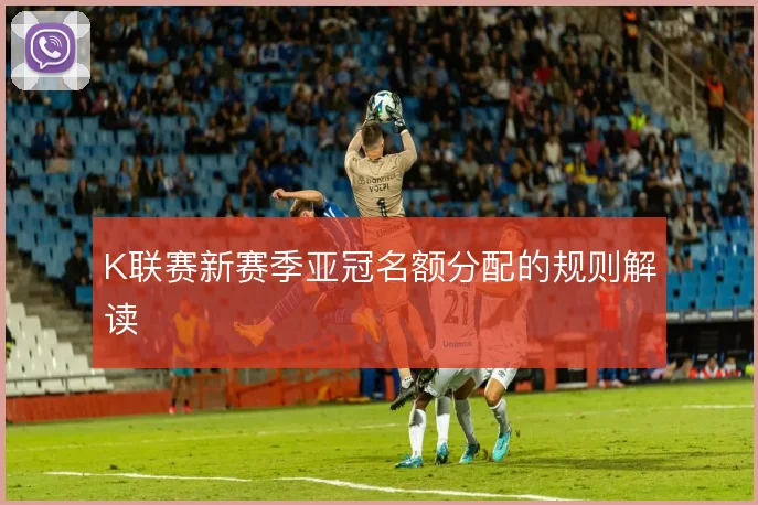 K联赛新赛季亚冠名额分配的规则解读