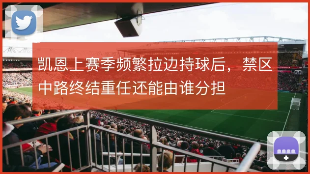 凯恩上赛季频繁拉边持球后，禁区中路终结重任还能由谁分担