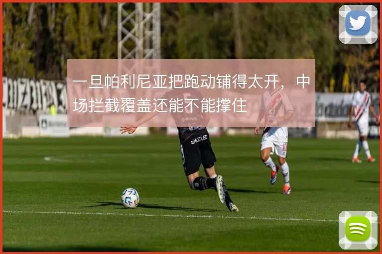 一旦帕利尼亚把跑动铺得太开，中场拦截覆盖还能不能撑住