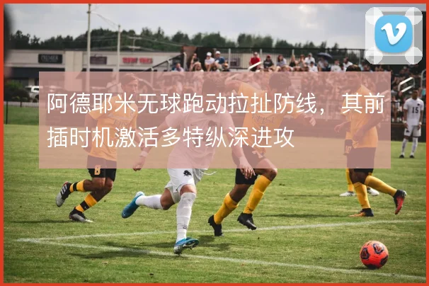 阿德耶米无球跑动拉扯防线，其前插时机激活多特纵深进攻