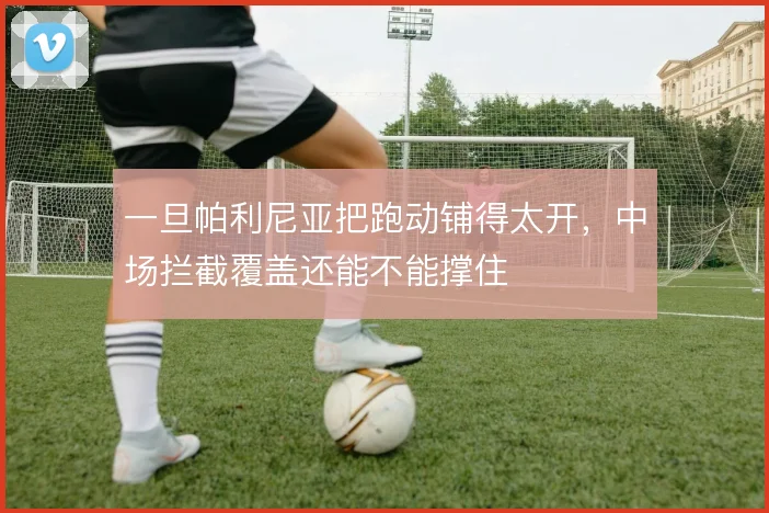 一旦帕利尼亚把跑动铺得太开，中场拦截覆盖还能不能撑住