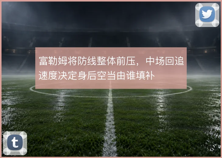 富勒姆将防线整体前压，中场回追速度决定身后空当由谁填补