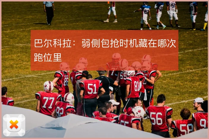 巴尔科拉：弱侧包抢时机藏在哪次跑位里