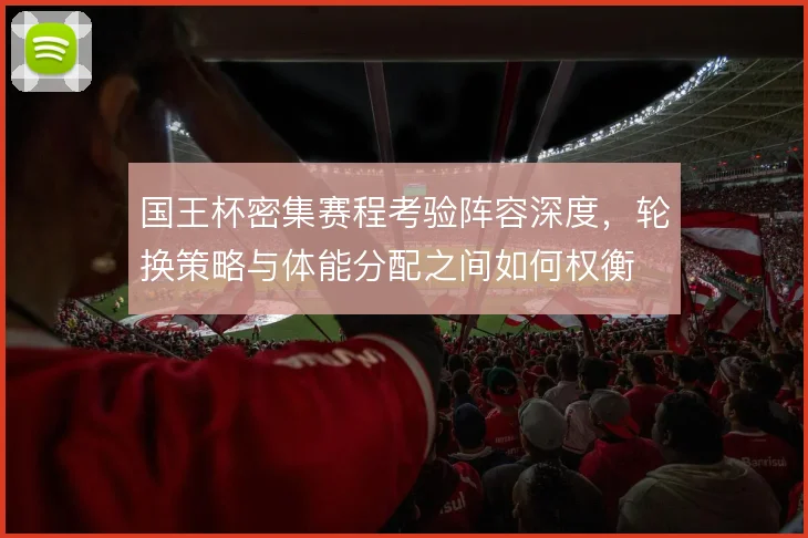 国王杯密集赛程考验阵容深度，轮换策略与体能分配之间如何权衡