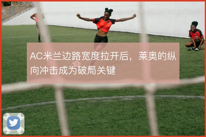 AC米兰边路宽度拉开后，莱奥的纵向冲击成为破局关键
