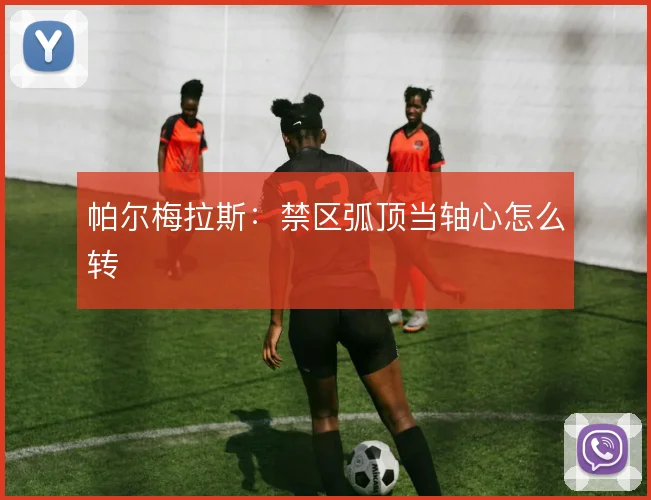 帕尔梅拉斯：禁区弧顶当轴心怎么转