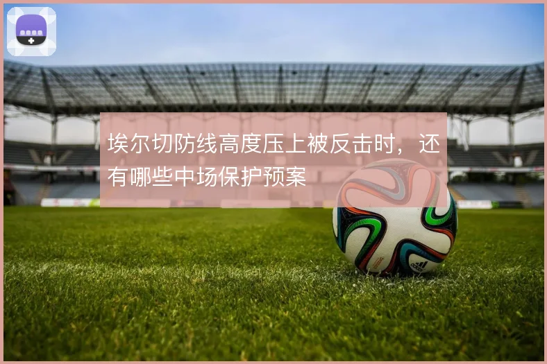埃尔切防线高度压上被反击时,还有哪些中场保护预案