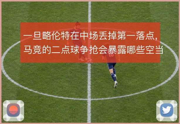一旦略伦特在中场丢掉第一落点，马竞的二点球争抢会暴露哪些空当