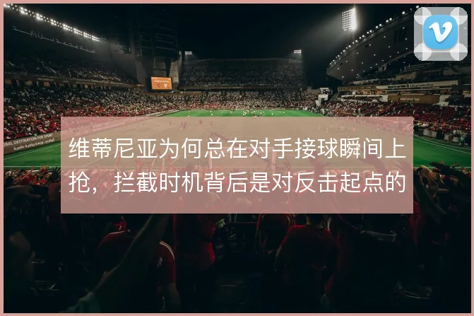 维蒂尼亚为何总在对手接球瞬间上抢，拦截时机背后是对反击起点的预判