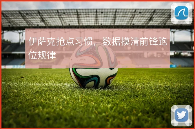 伊萨克抢点习惯，数据摸清前锋跑位规律