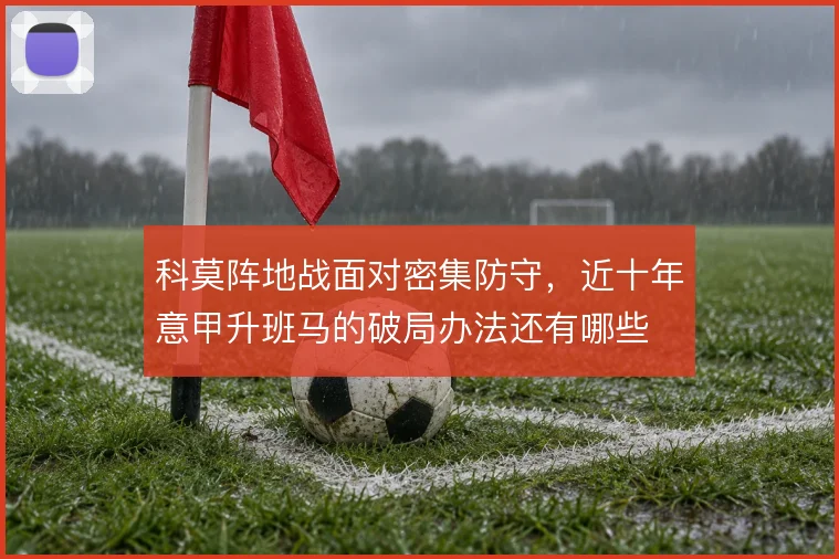 科莫阵地战面对密集防守，近十年意甲升班马的破局办法还有哪些