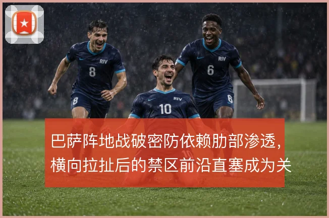 巴萨阵地战破密防依赖肋部渗透，横向拉扯后的禁区前沿直塞成为关键手段