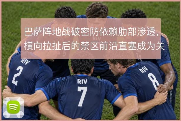 巴萨阵地战破密防依赖肋部渗透，横向拉扯后的禁区前沿直塞成为关键手段