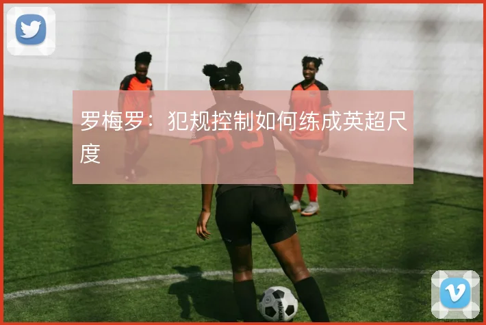 罗梅罗：犯规控制如何练成英超尺度