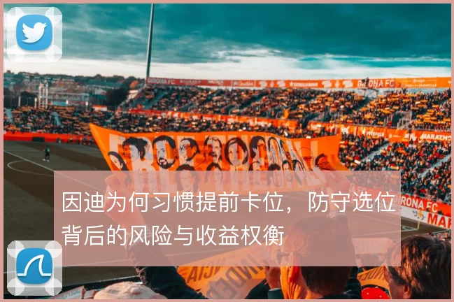 因迪为何习惯提前卡位,防守选位背后的风险与收益权衡