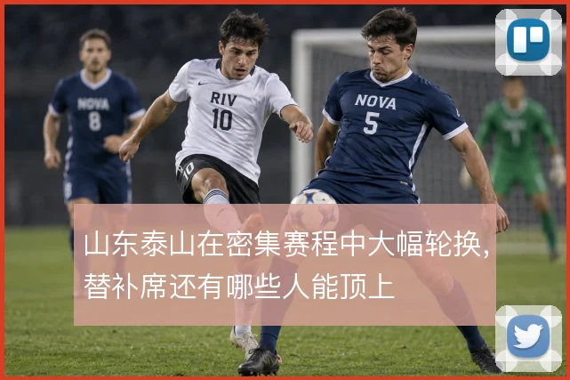 山东泰山在密集赛程中大幅轮换，替补席还有哪些人能顶上