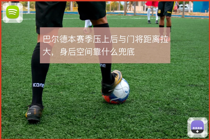 巴尔德本赛季压上后与门将距离拉大，身后空间靠什么兜底
