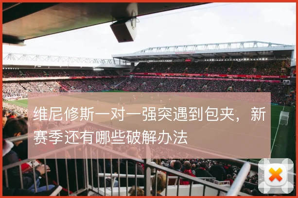 维尼修斯一对一强突遇到包夹，新赛季还有哪些破解办法