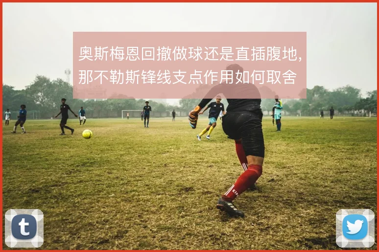 奥斯梅恩回撤做球还是直插腹地,那不勒斯锋线支点作用如何取舍