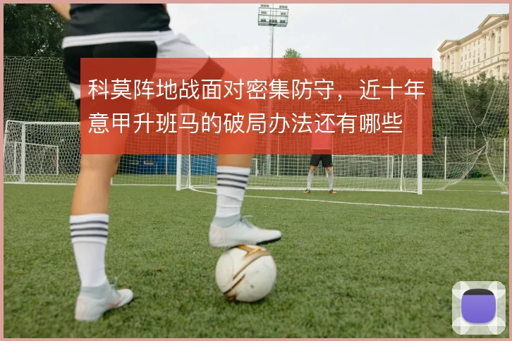 科莫阵地战面对密集防守，近十年意甲升班马的破局办法还有哪些