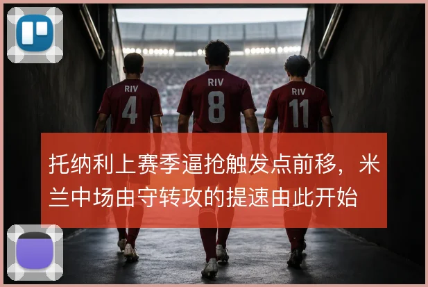 托纳利上赛季逼抢触发点前移,米兰中场由守转攻的提速由此开始