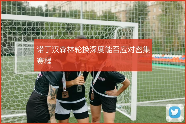 诺丁汉森林轮换深度能否应对密集赛程