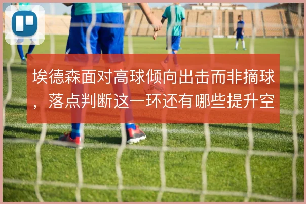 埃德森面对高球倾向出击而非摘球，落点判断这一环还有哪些提升空间