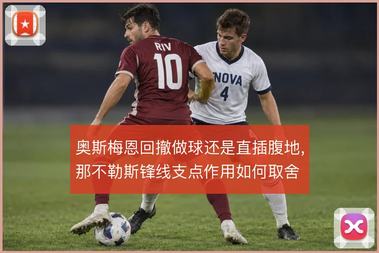 奥斯梅恩回撤做球还是直插腹地，那不勒斯锋线支点作用如何取舍