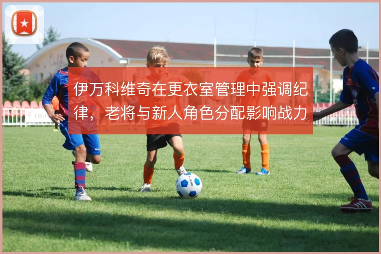 伊万科维奇在更衣室管理中强调纪律，老将与新人角色分配影响战力