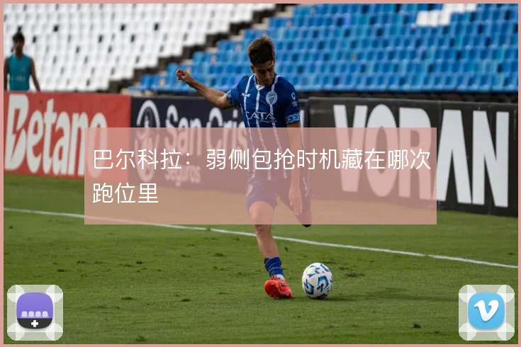 巴尔科拉：弱侧包抢时机藏在哪次跑位里