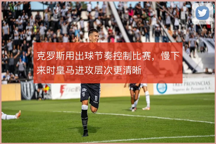 克罗斯用出球节奏控制比赛，慢下来时皇马进攻层次更清晰