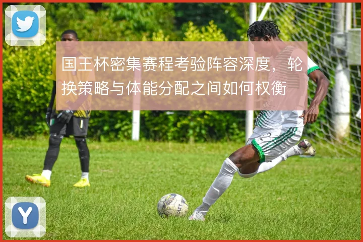 国王杯密集赛程考验阵容深度，轮换策略与体能分配之间如何权衡