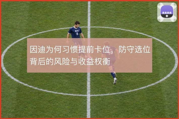 因迪为何习惯提前卡位,防守选位背后的风险与收益权衡