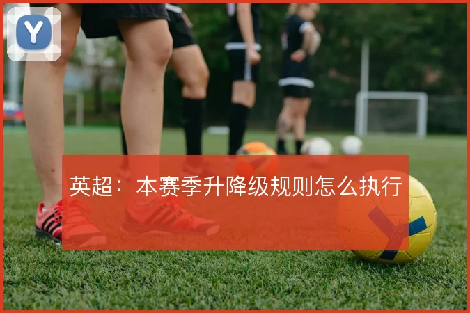 英超：本赛季升降级规则怎么执行