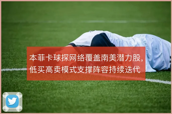 本菲卡球探网络覆盖南美潜力股，低买高卖模式支撑阵容持续迭代